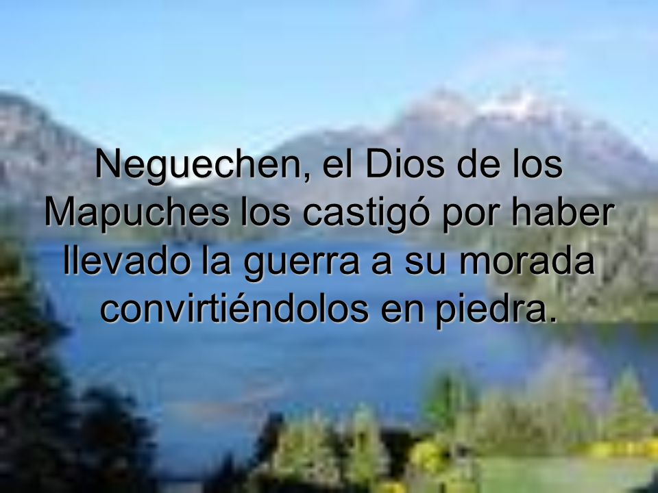 Neguechen, el Dios de los Mapuches los castigó por haber llevado la guerra a su morada convirtiéndolos en piedra.