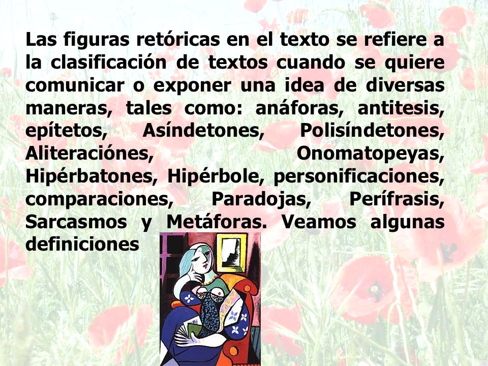 Las figuras retóricas en el texto se refiere a la clasificación de textos cuando se quiere comunicar o exponer una idea de diversas maneras, tales como: anáforas, antitesis, epítetos, Asíndetones, Polisíndetones, Aliteraciónes, Onomatopeyas, Hipérbatones, Hipérbole, personificaciones, comparaciones, Paradojas, Perífrasis, Sarcasmos y Metáforas.
