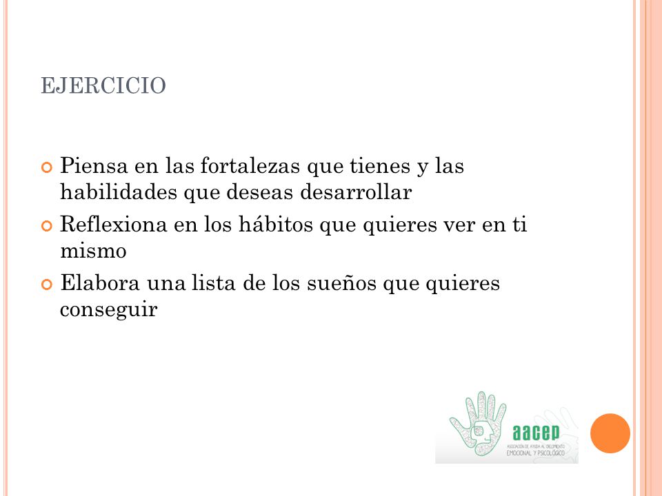 ejercicio Piensa en las fortalezas que tienes y las habilidades que deseas desarrollar. Reflexiona en los hábitos que quieres ver en ti mismo.