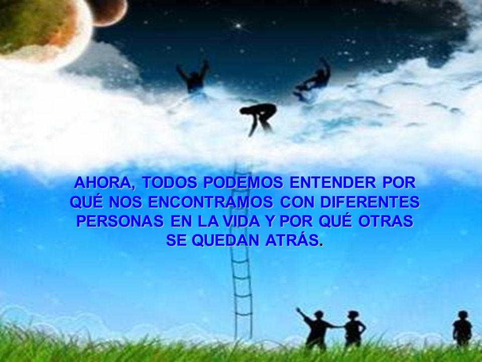 AHORA, TODOS PODEMOS ENTENDER POR QUÉ NOS ENCONTRAMOS CON DIFERENTES PERSONAS EN LA VIDA Y POR QUÉ OTRAS SE QUEDAN ATRÁS.