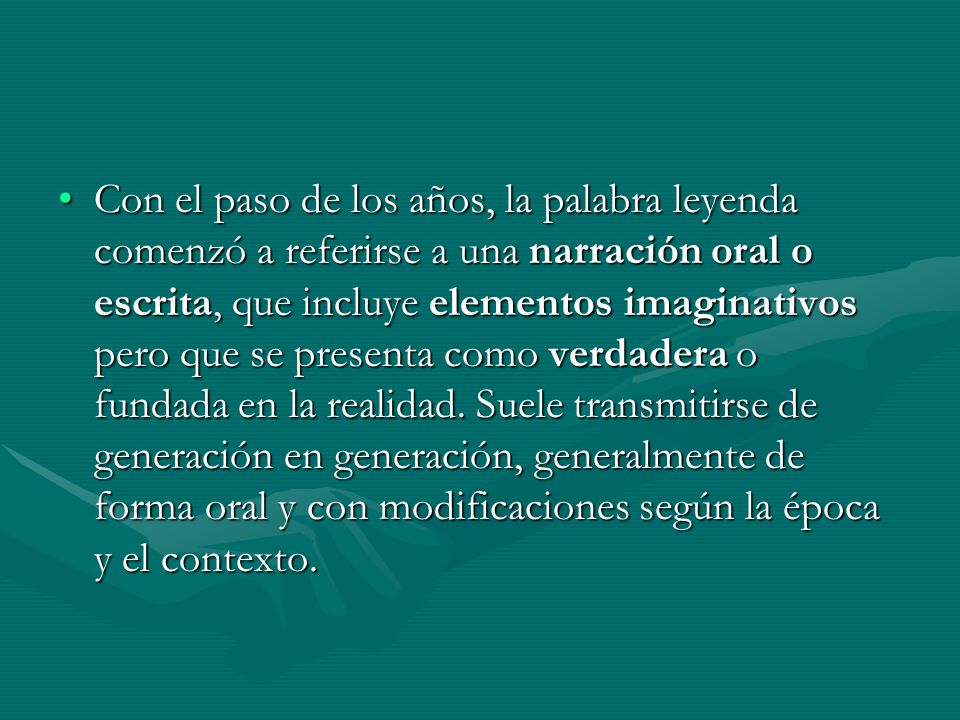 Con el paso de los años, la palabra leyenda comenzó a referirse a una narración oral o escrita, que incluye elementos imaginativos pero que se presenta como verdadera o fundada en la realidad.