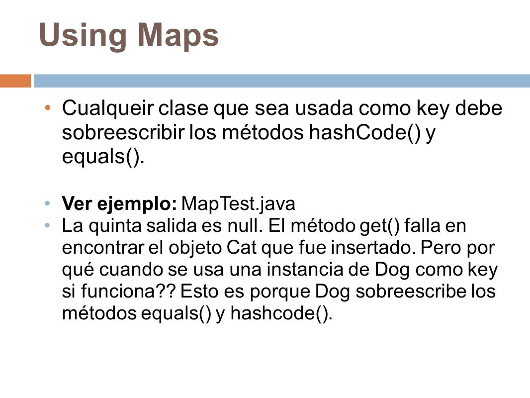 Using Maps Cualqueir clase que sea usada como key debe sobreescribir los métodos hashCode() y equals().