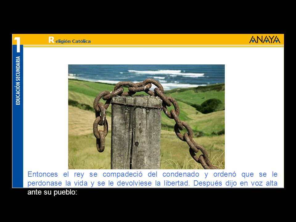 Entonces el rey se compadeció del condenado y ordenó que se le perdonase la vida y se le devolviese la libertad.