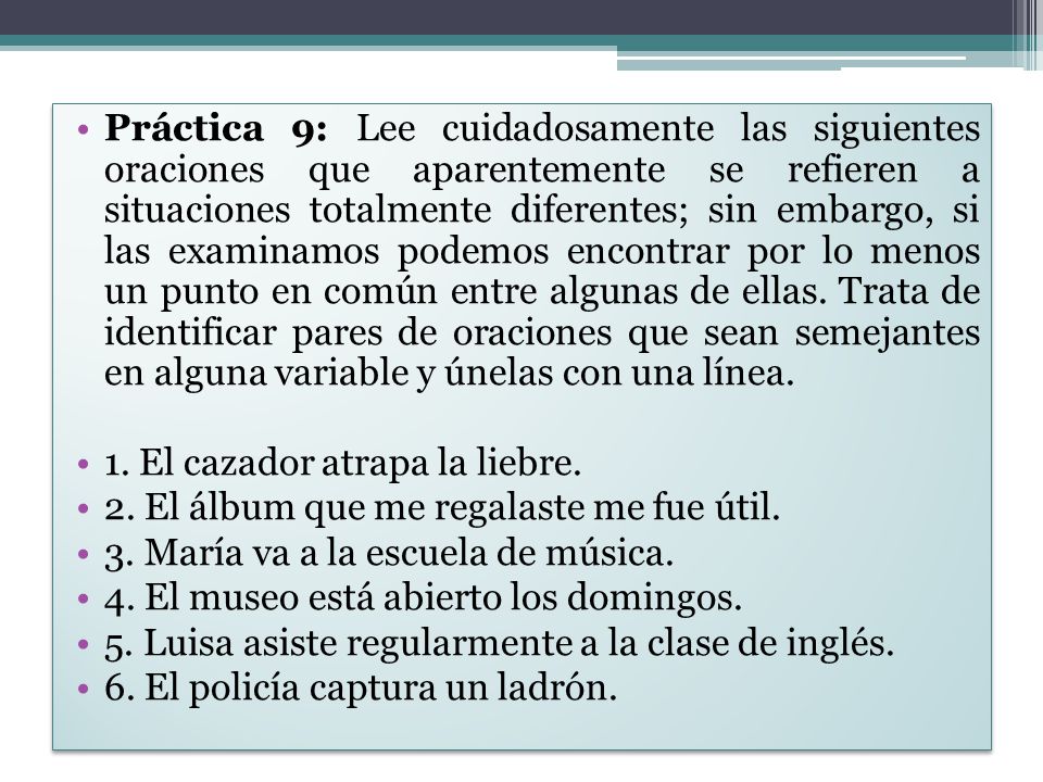 Práctica 9: Lee cuidadosamente las siguientes oraciones que aparentemente se refieren a situaciones totalmente diferentes; sin embargo, si las examinamos podemos encontrar por lo menos un punto en común entre algunas de ellas. Trata de identificar pares de oraciones que sean semejantes en alguna variable y únelas con una línea.