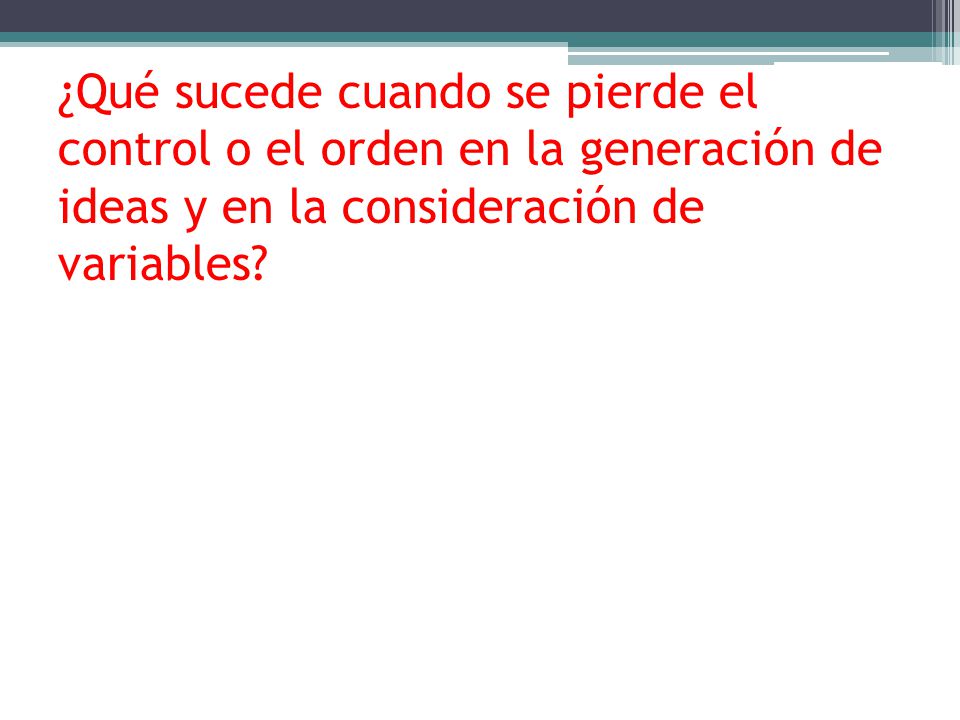 ¿Qué sucede cuando se pierde el control o el orden en la generación de ideas y en la consideración de variables