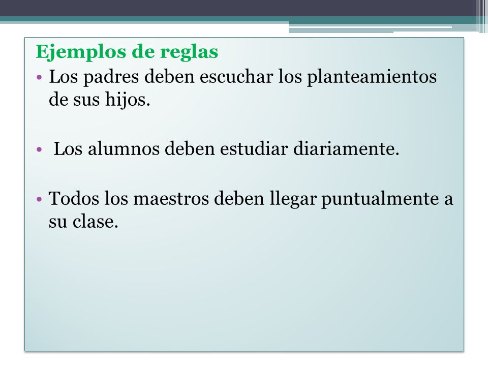Ejemplos de reglas Los padres deben escuchar los planteamientos de sus hijos. Los alumnos deben estudiar diariamente.