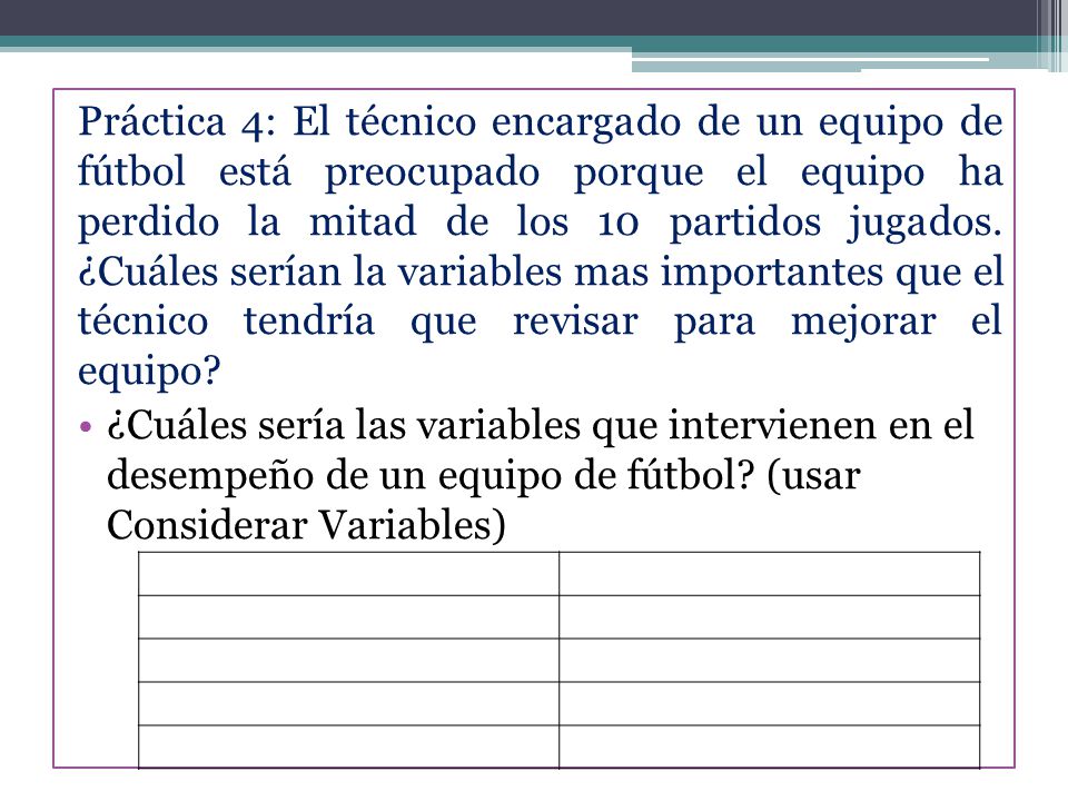 Práctica 4: El técnico encargado de un equipo de fútbol está preocupado porque el equipo ha perdido la mitad de los 10 partidos jugados. ¿Cuáles serían la variables mas importantes que el técnico tendría que revisar para mejorar el equipo
