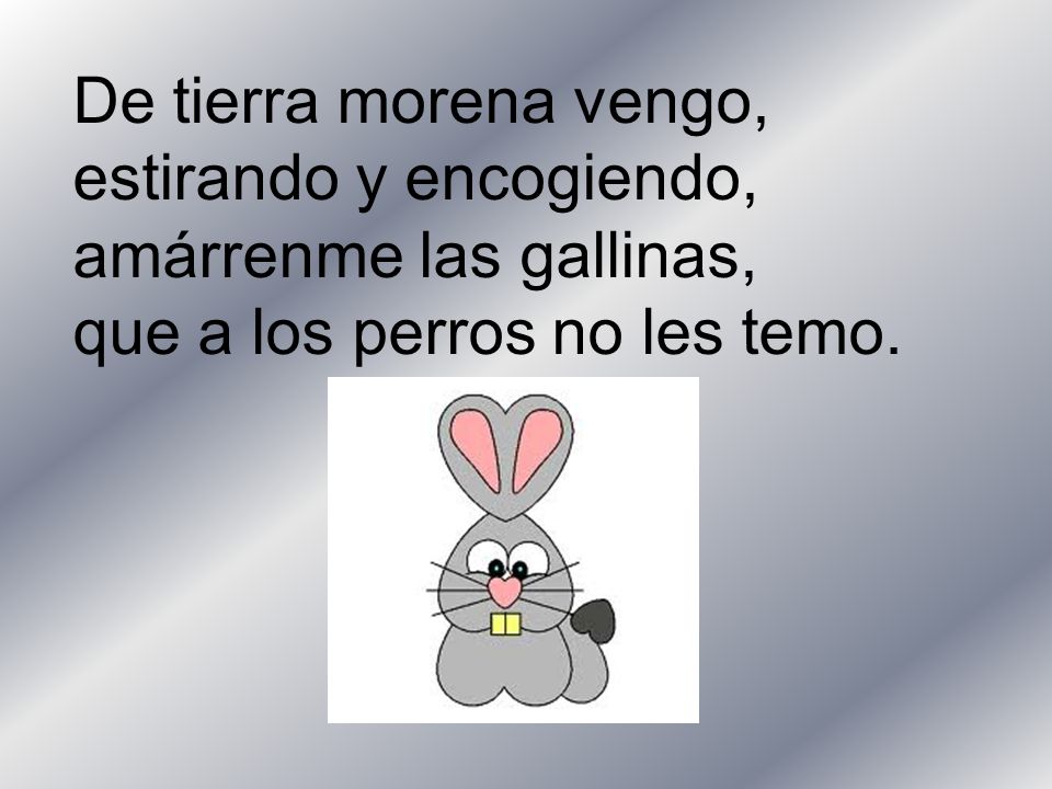 De tierra morena vengo, estirando y encogiendo, amárrenme las gallinas, que a los perros no les temo.