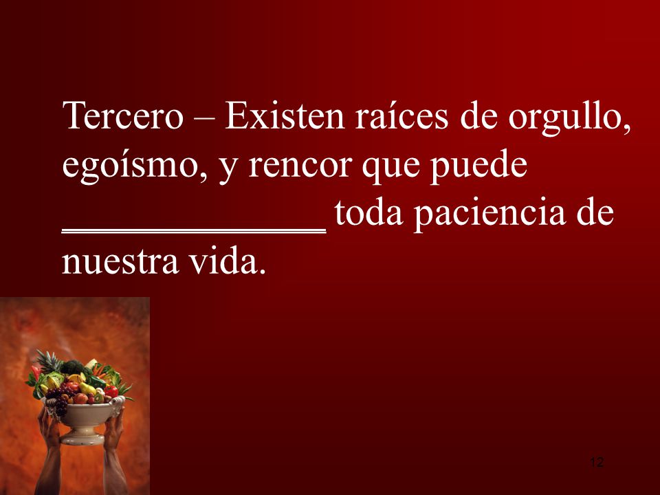 Tercero – Existen raíces de orgullo, egoísmo, y rencor que puede _____________ toda paciencia de nuestra vida.