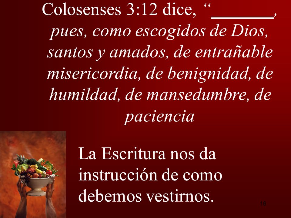 Colosenses 3:12 dice, _______, pues, como escogidos de Dios, santos y amados, de entrañable misericordia, de benignidad, de humildad, de mansedumbre, de paciencia
