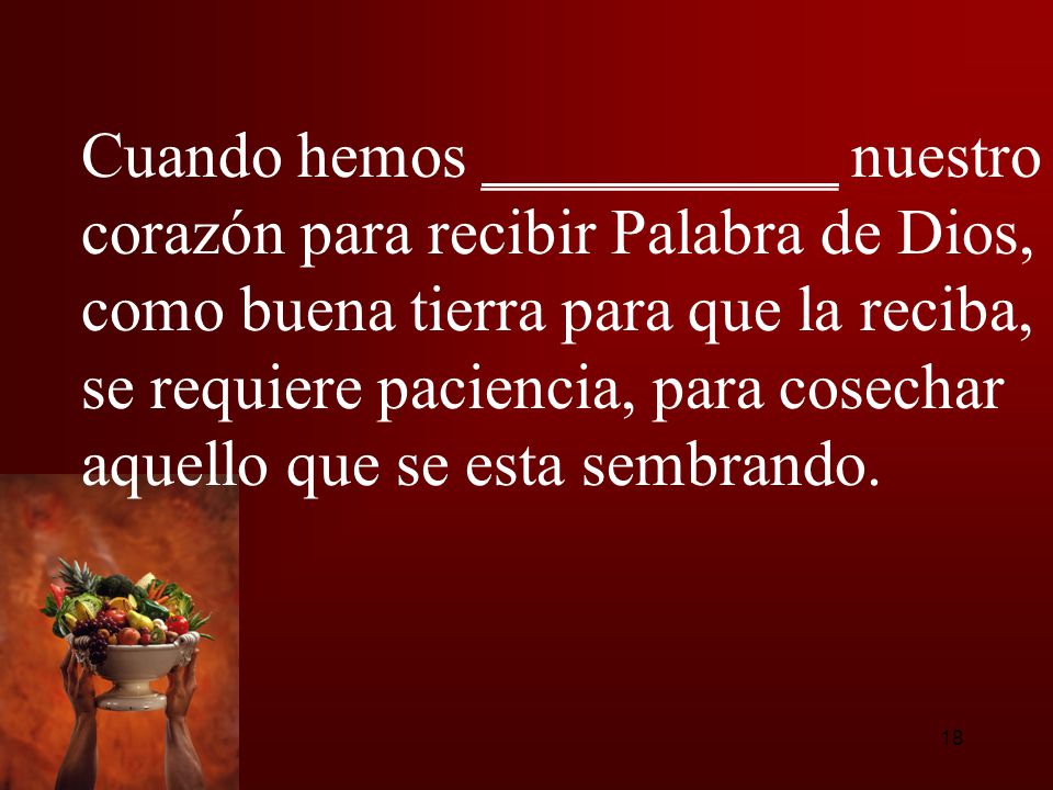 Cuando hemos ___________ nuestro corazón para recibir Palabra de Dios, como buena tierra para que la reciba, se requiere paciencia, para cosechar aquello que se esta sembrando.