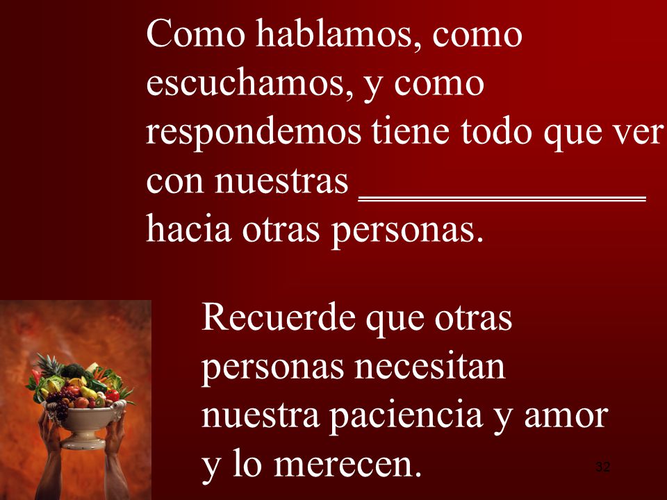 Como hablamos, como escuchamos, y como respondemos tiene todo que ver con nuestras ______________ hacia otras personas.