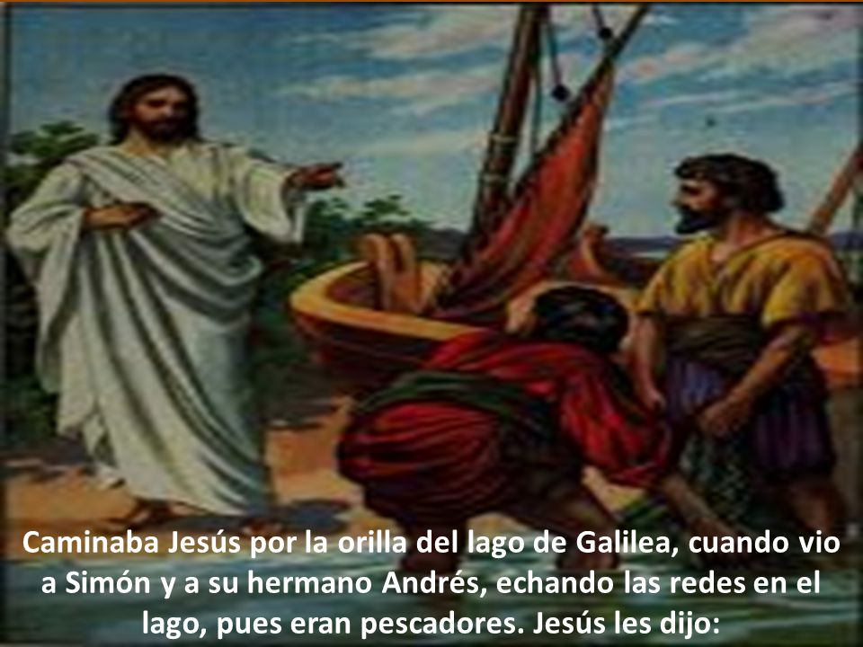 Caminaba Jesús por la orilla del lago de Galilea, cuando vio a Simón y a su hermano Andrés, echando las redes en el lago, pues eran pescadores.