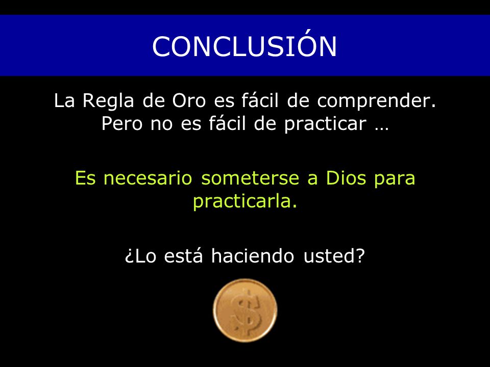 CONCLUSIÓN La Regla de Oro es fácil de comprender. Pero no es fácil de practicar … Es necesario someterse a Dios para practicarla.