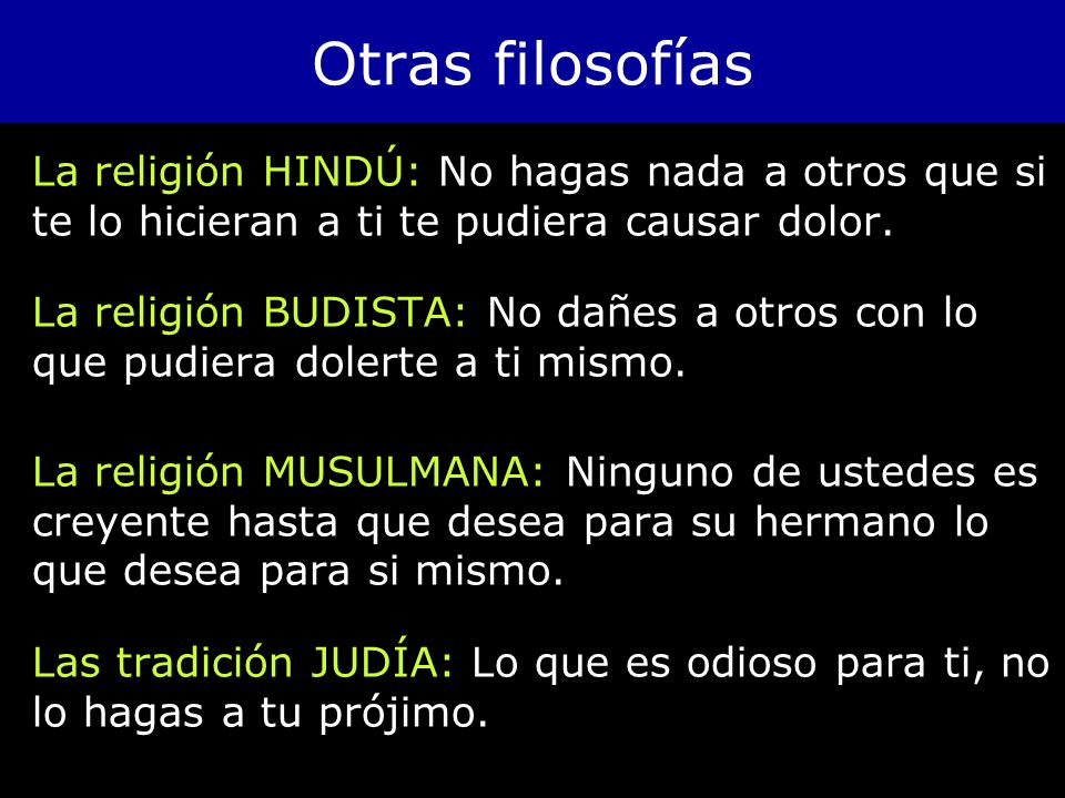 Otras filosofías La religión HINDÚ: No hagas nada a otros que si te lo hicieran a ti te pudiera causar dolor.