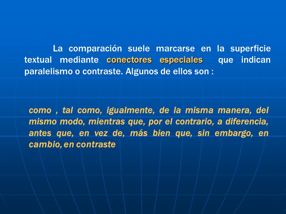 La comparación suele marcarse en la superficie textual mediante conectores especiales que indican paralelismo o contraste. Algunos de ellos son :