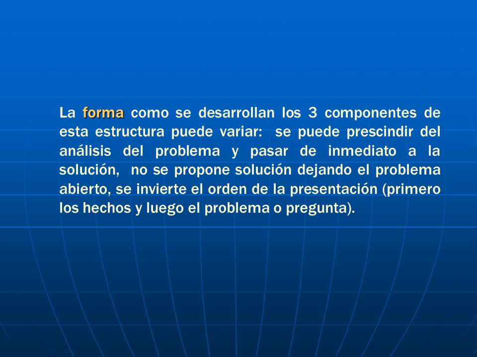 La forma como se desarrollan los 3 componentes de esta estructura puede variar: se puede prescindir del análisis del problema y pasar de inmediato a la solución, no se propone solución dejando el problema abierto, se invierte el orden de la presentación (primero los hechos y luego el problema o pregunta).