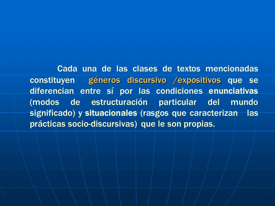 Cada una de las clases de textos mencionadas constituyen géneros discursivo /expositivos que se diferencian entre sí por las condiciones enunciativas (modos de estructuración particular del mundo significado) y situacionales (rasgos que caracterizan las prácticas socio-discursivas) que le son propias.