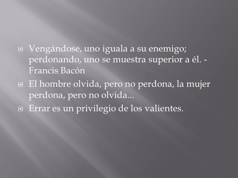 Vengándose, uno iguala a su enemigo; perdonando, uno se muestra superior a él. - Francis Bacón