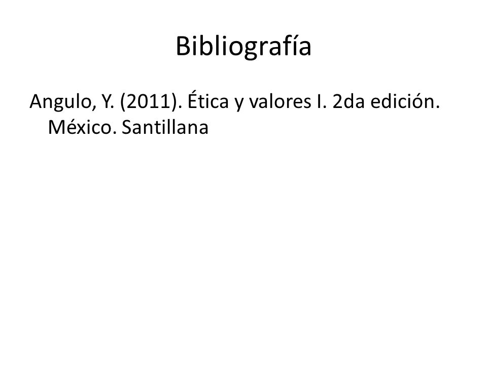 Bibliografía Angulo, Y. (2011). Ética y valores I. 2da edición. México. Santillana