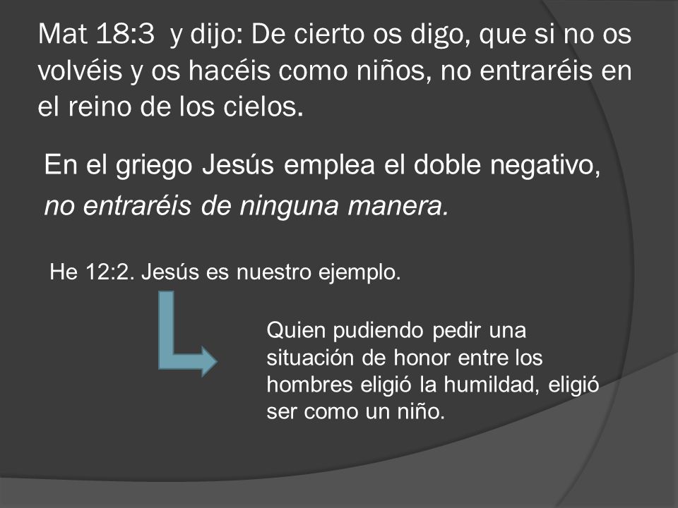 Mat 18:3 y dijo: De cierto os digo, que si no os volvéis y os hacéis como niños, no entraréis en el reino de los cielos.