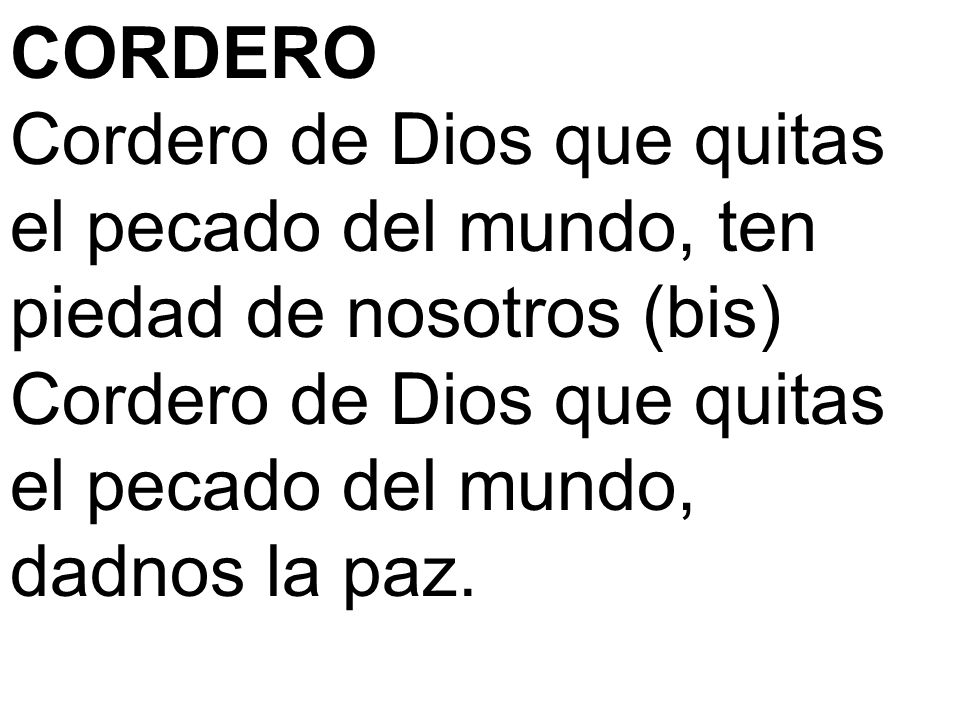 CORDERO Cordero de Dios que quitas el pecado del mundo, ten piedad de nosotros (bis) Cordero de Dios que quitas el pecado del mundo, dadnos la paz.
