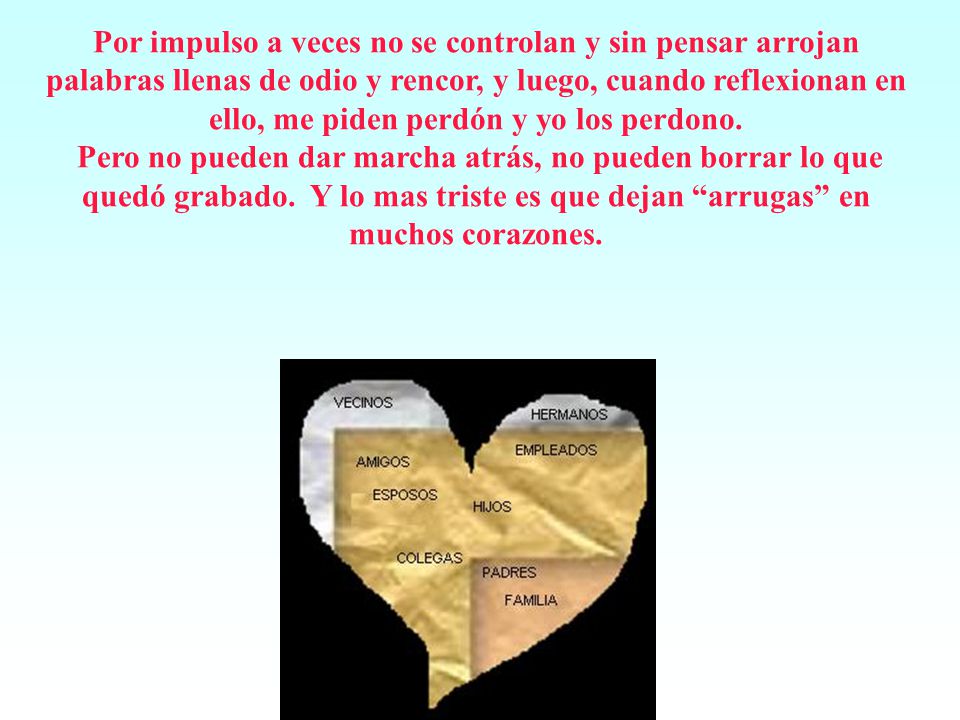 Por impulso a veces no se controlan y sin pensar arrojan palabras llenas de odio y rencor, y luego, cuando reflexionan en ello, me piden perdón y yo los perdono.