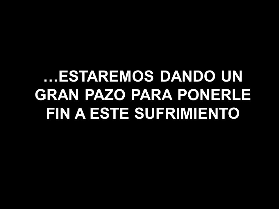 …ESTAREMOS DANDO UN GRAN PAZO PARA PONERLE FIN A ESTE SUFRIMIENTO