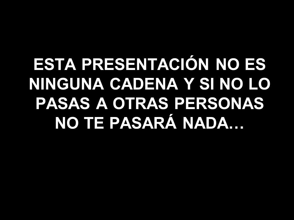 ESTA PRESENTACIÓN NO ES NINGUNA CADENA Y SI NO LO PASAS A OTRAS PERSONAS NO TE PASARÁ NADA…