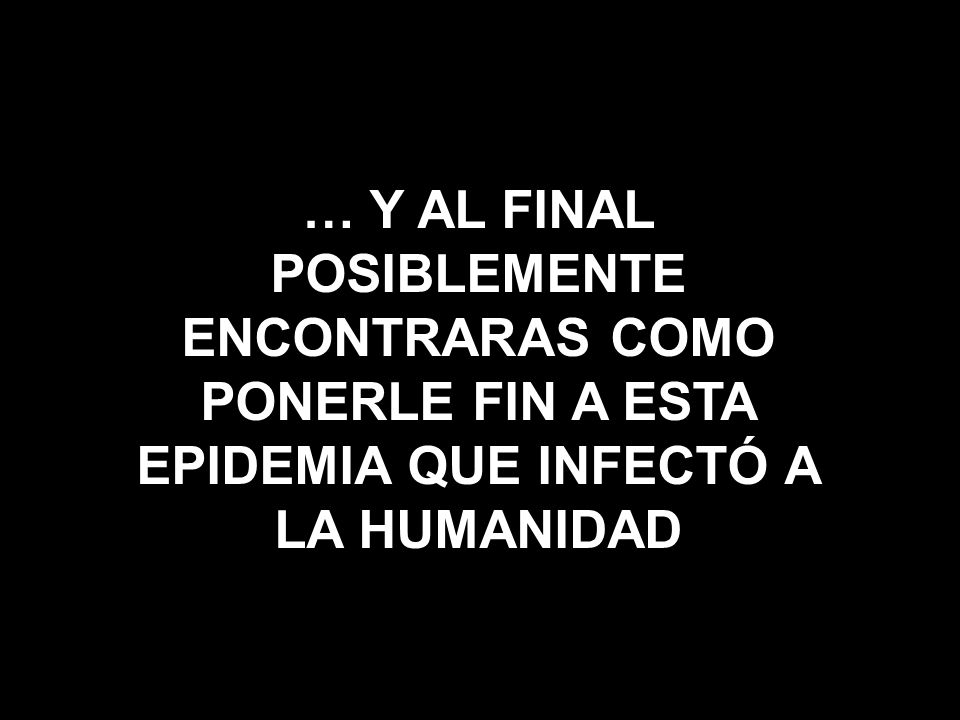 … Y AL FINAL POSIBLEMENTE ENCONTRARAS COMO PONERLE FIN A ESTA EPIDEMIA QUE INFECTÓ A LA HUMANIDAD