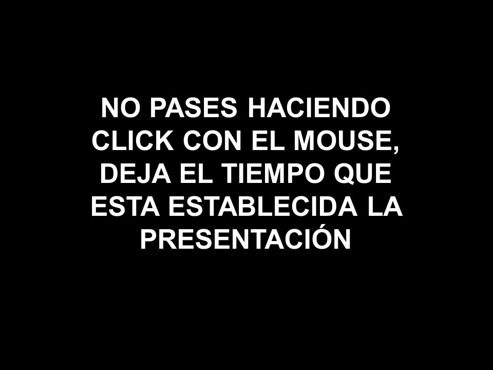 NO PASES HACIENDO CLICK CON EL MOUSE, DEJA EL TIEMPO QUE ESTA ESTABLECIDA LA PRESENTACIÓN