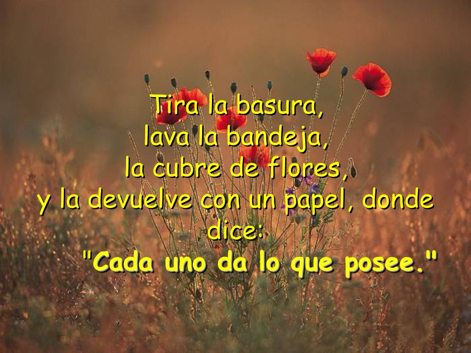 Tira la basura, lava la bandeja, la cubre de flores, y la devuelve con un papel, donde dice: Cada uno da lo que posee.