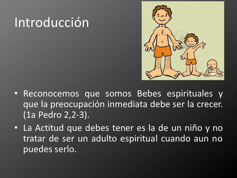 Introducción Reconocemos que somos Bebes espirituales y que la preocupación inmediata debe ser la crecer. (1a Pedro 2,2-3).
