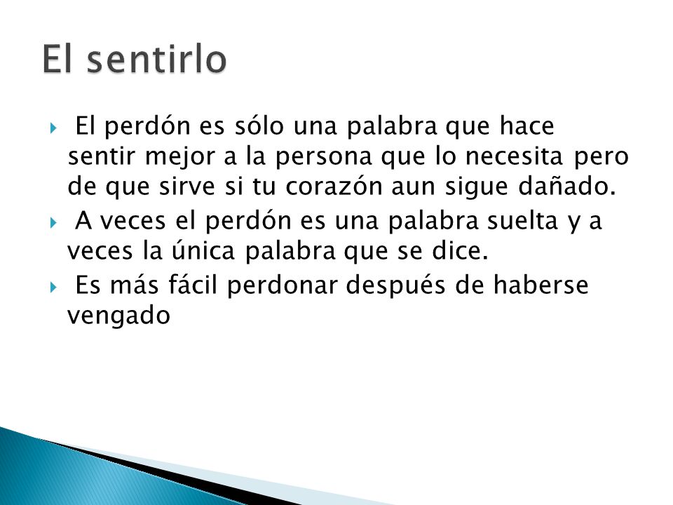 El sentirlo El perdón es sólo una palabra que hace sentir mejor a la persona que lo necesita pero de que sirve si tu corazón aun sigue dañado.