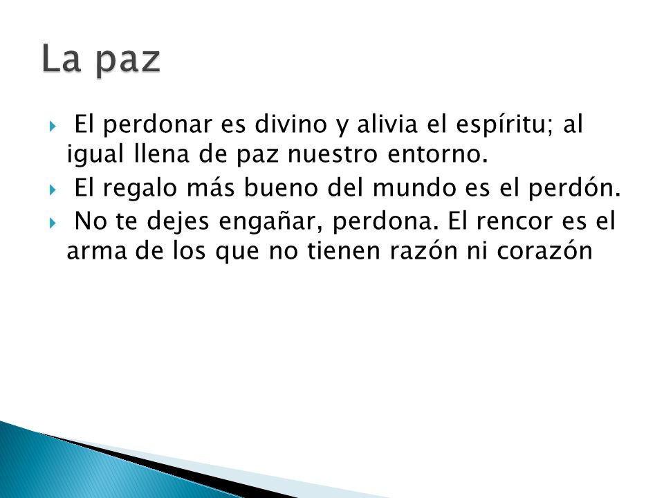 La paz El perdonar es divino y alivia el espíritu; al igual llena de paz nuestro entorno. El regalo más bueno del mundo es el perdón.