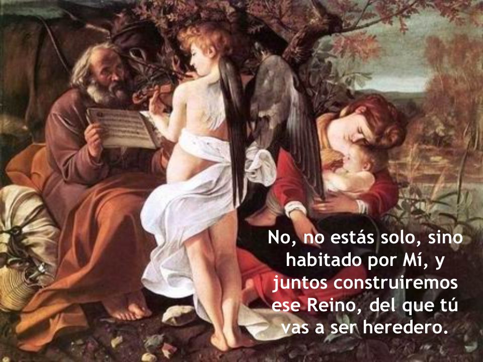 No, no estás solo, sino habitado por Mí, y juntos construiremos ese Reino, del que tú vas a ser heredero.