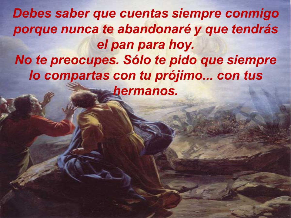 Debes saber que cuentas siempre conmigo porque nunca te abandonaré y que tendrás el pan para hoy.