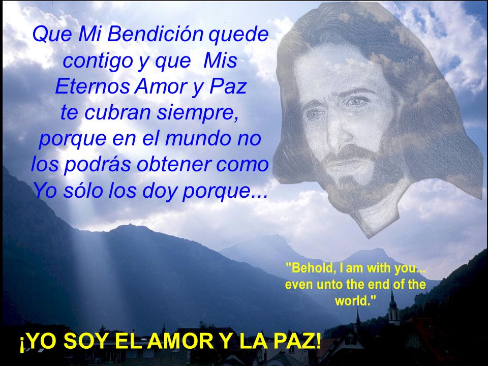 Que Mi Bendición quede contigo y que Mis Eternos Amor y Paz te cubran siempre, porque en el mundo no los podrás obtener como Yo sólo los doy porque...