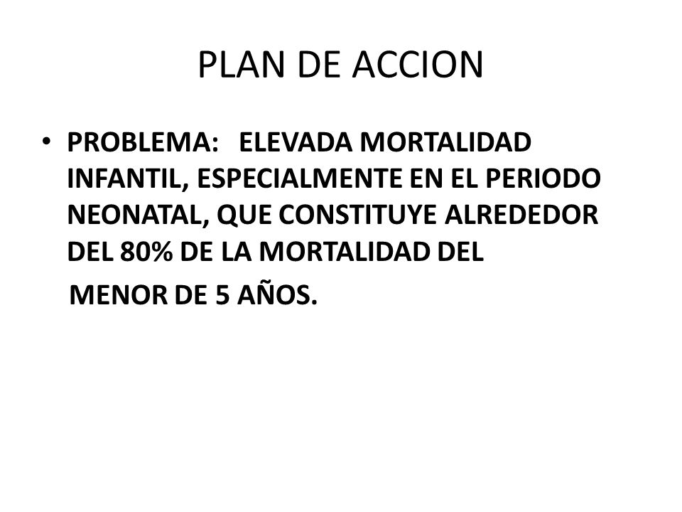 PLAN DE ACCION PROBLEMA: ELEVADA MORTALIDAD INFANTIL, ESPECIALMENTE EN EL PERIODO NEONATAL, QUE CONSTITUYE ALREDEDOR DEL 80% DE LA MORTALIDAD DEL.