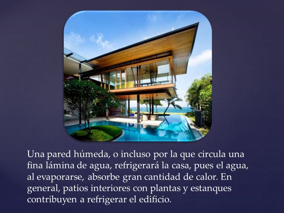 Una pared húmeda, o incluso por la que circula una fina lámina de agua, refrigerará la casa, pues el agua, al evaporarse, absorbe gran cantidad de calor.