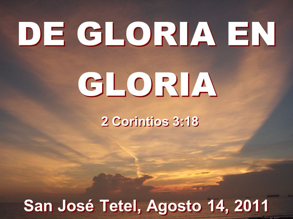 DE GLORIA EN GLORIA 2 Corintios 3:18 San José Tetel, Agosto 14, 2011