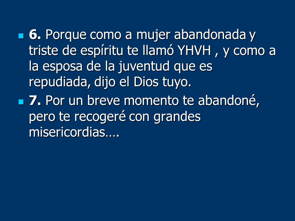 6. Porque como a mujer abandonada y triste de espíritu te llamó YHVH , y como a la esposa de la juventud que es repudiada, dijo el Dios tuyo.
