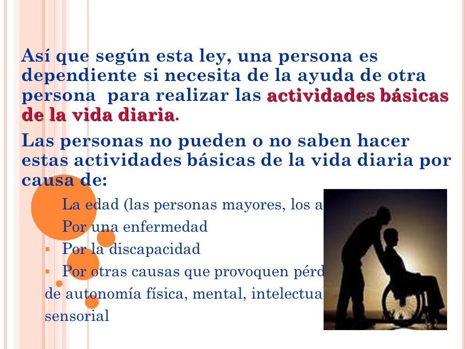 Así que según esta ley, una persona es dependiente si necesita de la ayuda de otra persona para realizar las actividades básicas de la vida diaria.