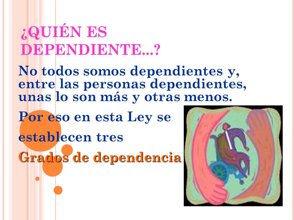 ¿QUIÉN ES DEPENDIENTE... No todos somos dependientes y, entre las personas dependientes, unas lo son más y otras menos.