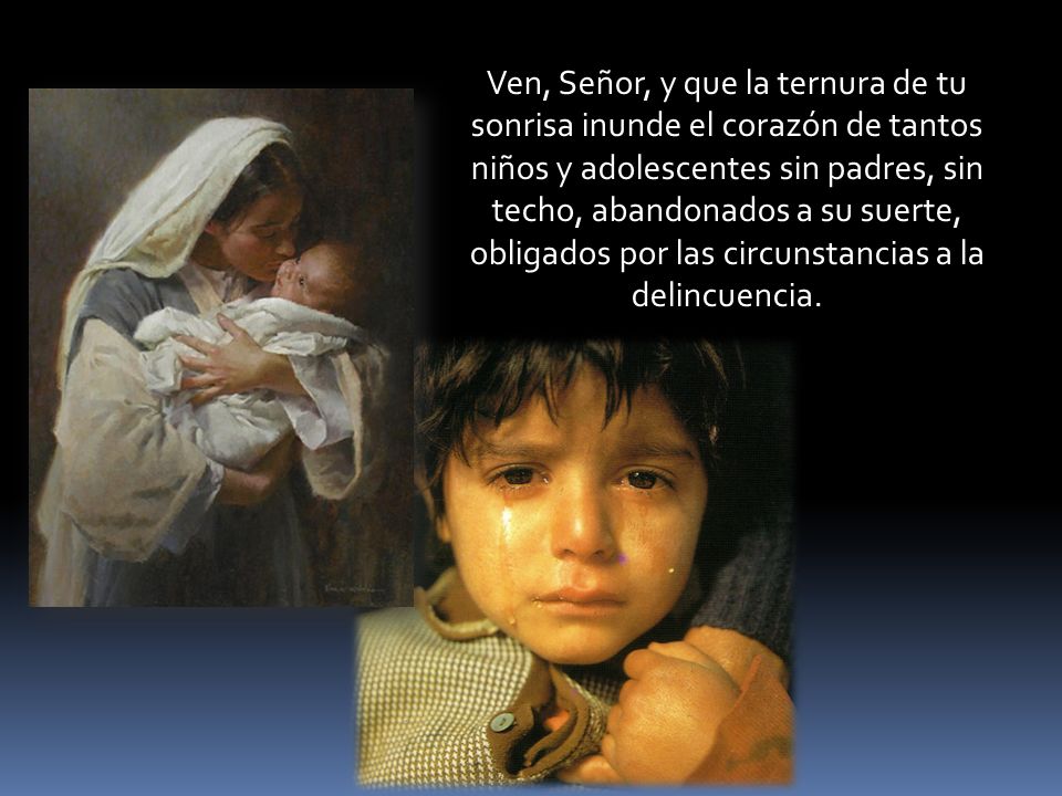 Ven, Señor, y que la ternura de tu sonrisa inunde el corazón de tantos niños y adolescentes sin padres, sin techo, abandonados a su suerte, obligados por las circunstancias a la delincuencia.