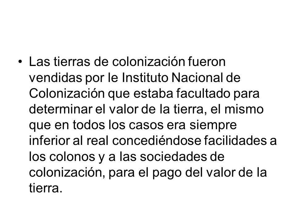 Las tierras de colonización fueron vendidas por le Instituto Nacional de Colonización que estaba facultado para determinar el valor de la tierra, el mismo que en todos los casos era siempre inferior al real concediéndose facilidades a los colonos y a las sociedades de colonización, para el pago del valor de la tierra.