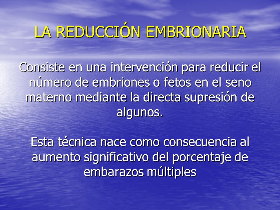 LA REDUCCIÓN EMBRIONARIA Consiste en una intervención para reducir el número de embriones o fetos en el seno materno mediante la directa supresión de algunos.