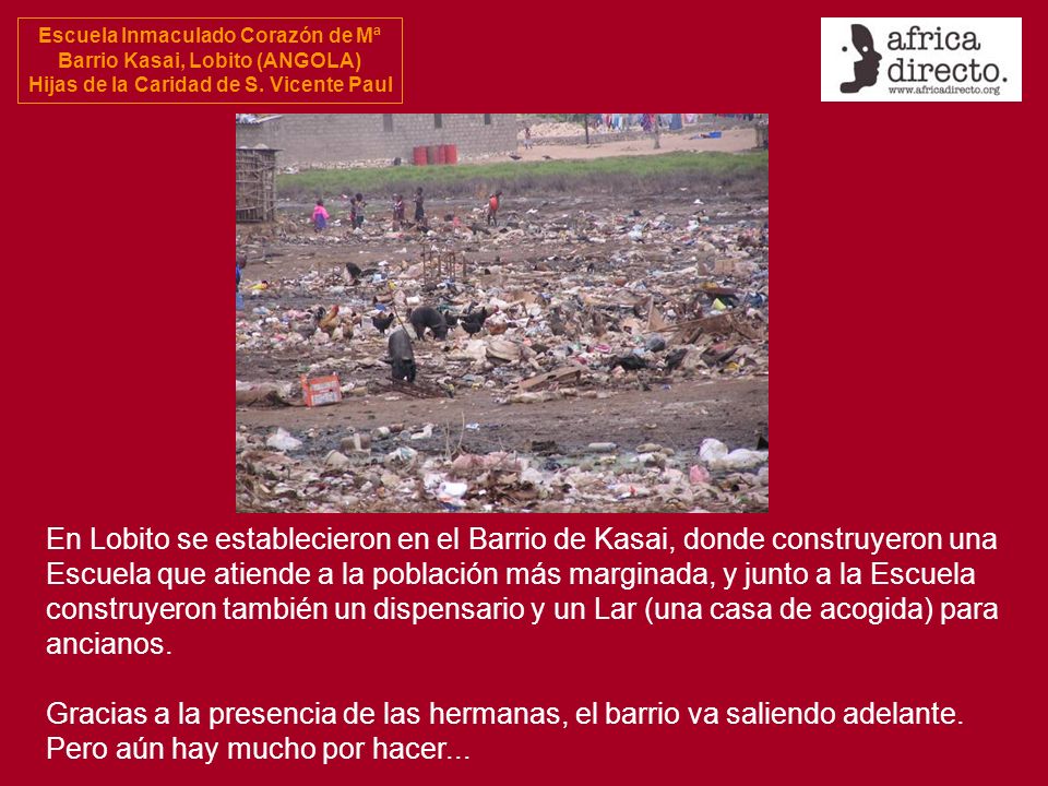 En Lobito se establecieron en el Barrio de Kasai, donde construyeron una Escuela que atiende a la población más marginada, y junto a la Escuela construyeron también un dispensario y un Lar (una casa de acogida) para ancianos.