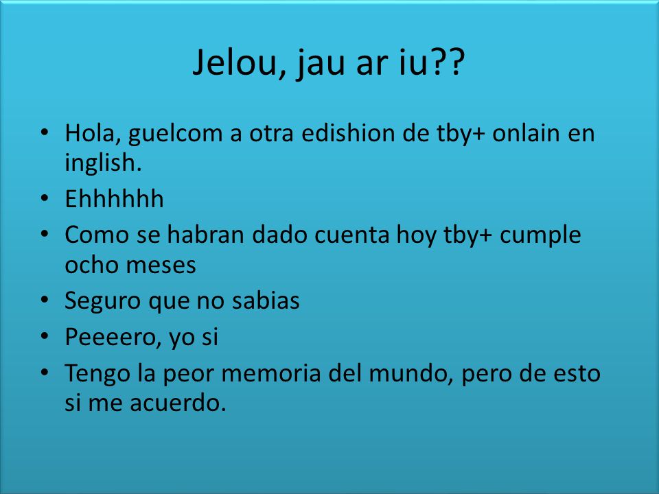 Jelou, jau ar iu Hola, guelcom a otra edishion de tby+ onlain en inglish. Ehhhhhh. Como se habran dado cuenta hoy tby+ cumple ocho meses.