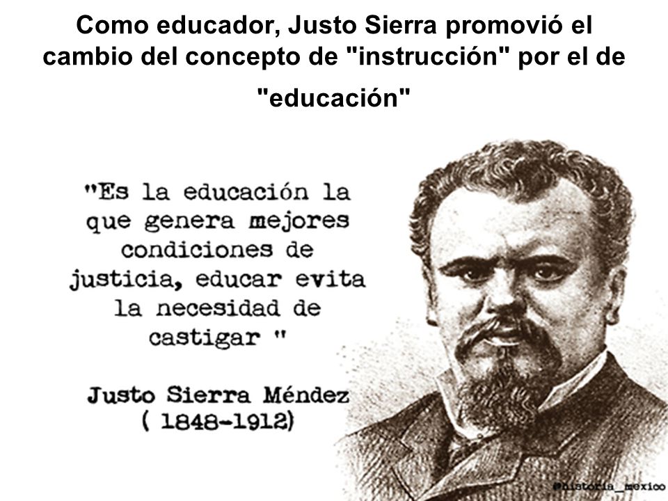 Como educador, Justo Sierra promovió el cambio del concepto de instrucción por el de educación